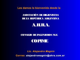 Les damos la bienvenida desde la
ASOCIACIÓN DEHIGIENISTAS
DELA REPÚBLICA ARGENTINA
A.H.R.A.
CONSEJO DEINGENIEROS M.E.
COPIME
Lic. Alejandro Magnin
Correo: alejandromagnin@ahra.com.ar
 
