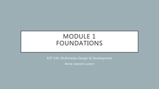 MODULE 1
FOUNDATIONS
EDT 630: Multimedia Design & Development
Anna-Jeanne Lucero
 