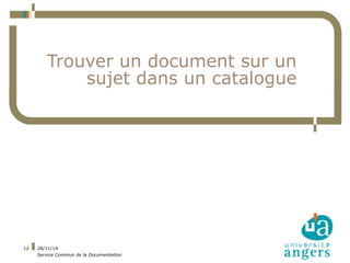 28/11/14 
Service Commun de la Documentation 
12 
Trouver un document sur un 
sujet dans un catalogue 
 