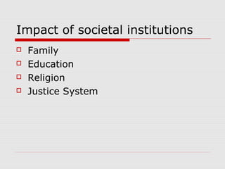 Impact of societal institutions
 Family
 Education
 Religion
 Justice System
 