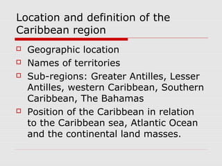 Location and definition of the
Caribbean region
 Geographic location
 Names of territories
 Sub-regions: Greater Antill...