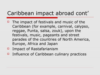 Caribbean impact abroad cont’
 The impact of festivals and music of the
Caribbean (for example, carnival, calypso,
reggae...