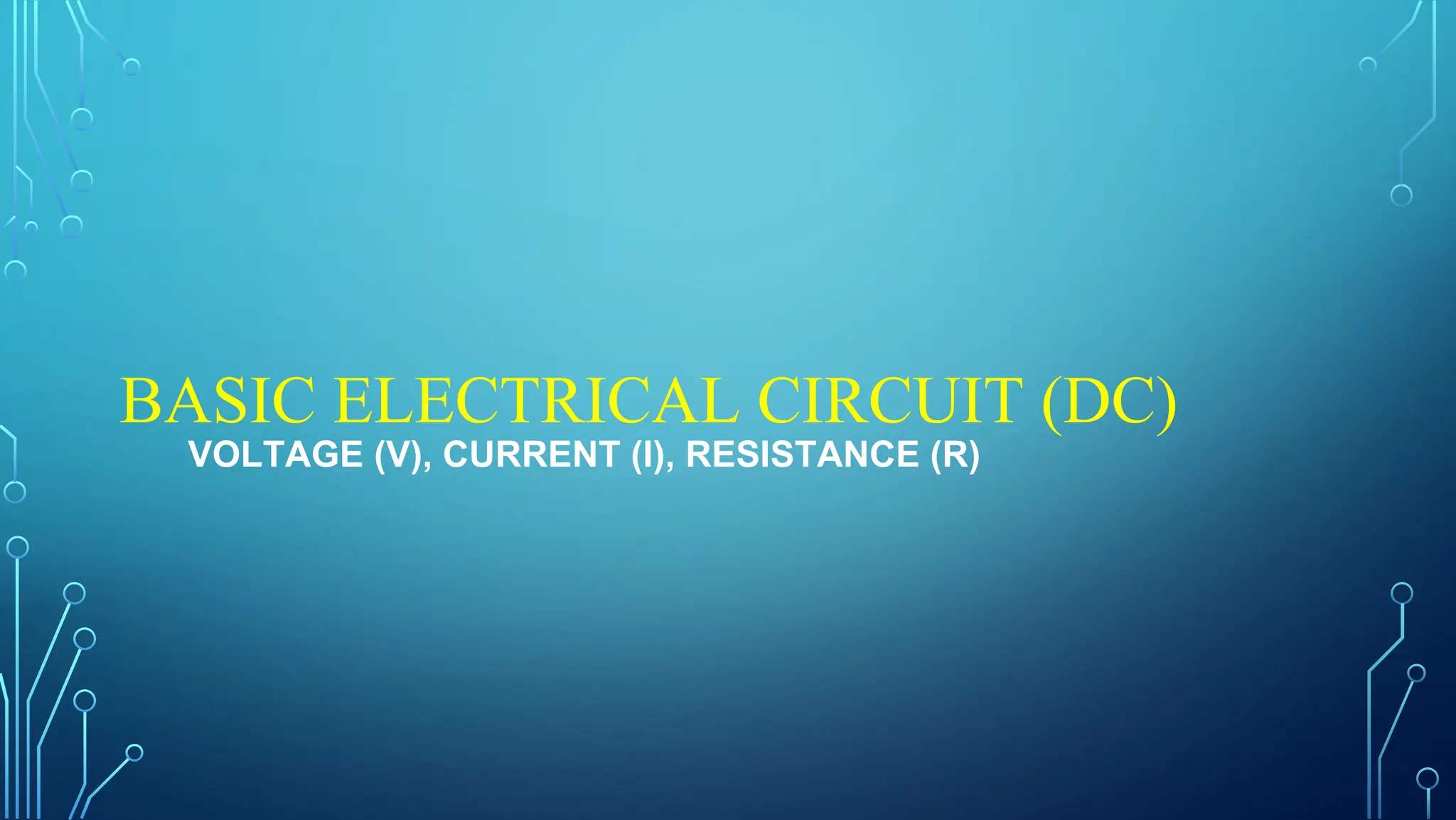 BASIC ELECTRICAL CIRCUIT (DC)
VOLTAGE (V), CURRENT (I), RESISTANCE (R)
 