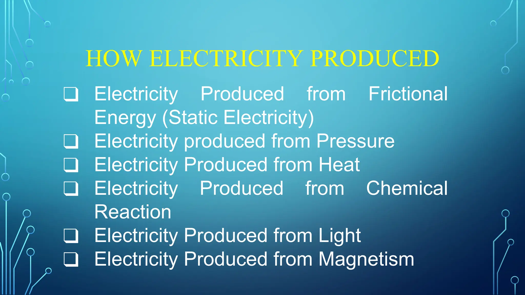 HOW ELECTRICITY PRODUCED
❑ Electricity Produced from Frictional
Energy (Static Electricity)
❑ Electricity produced from Pressure
❑ Electricity Produced from Heat
❑ Electricity Produced from Chemical
Reaction
❑ Electricity Produced from Light
❑ Electricity Produced from Magnetism
 