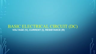 BASIC ELECTRICAL CIRCUIT (DC)
VOLTAGE (V), CURRENT (I), RESISTANCE (R)
 