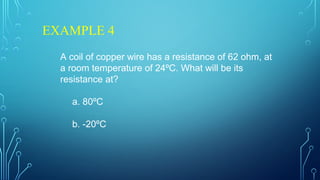EXAMPLE 4
A coil of copper wire has a resistance of 62 ohm, at
a room temperature of 24ºC. What will be its
resistance at?
a. 80ºC
b. -20ºC
 
