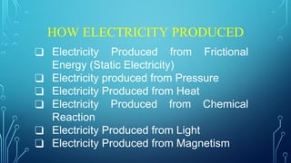 HOW ELECTRICITY PRODUCED
❑ Electricity Produced from Frictional
Energy (Static Electricity)
❑ Electricity produced from Pressure
❑ Electricity Produced from Heat
❑ Electricity Produced from Chemical
Reaction
❑ Electricity Produced from Light
❑ Electricity Produced from Magnetism
 