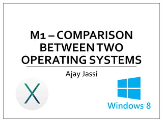 M1 – COMPARISON
BETWEEN TWO
OPERATING SYSTEMS
Ajay Jassi

 
