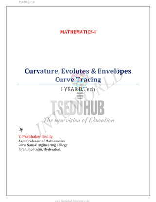 JNTUWORLD
MATHEMATICS-I
Curvature, Evolutes & Envelopes
Curve Tracing
I YEAR B.Tech
By
Y. Prabhaker Reddy
Asst. Professor of Mathematics
Guru Nanak Engineering College
Ibrahimpatnam, Hyderabad.
TSEDUHUB
www.tseduhub.blogspot.com
 