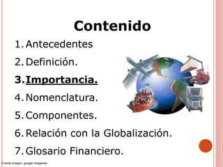 1.Antecedentes
2.Definición.
3.Importancia.
4.Nomenclatura.
5.Componentes.
6.Relación con la Globalización.
7.Glosario Financiero.
Contenido
Fuente imagen: google imágenes
 