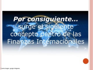 Por consiguiente…
surge el siguiente
concepto dentro de las
Finanzas Internacionales
Fuente imagen: google imágenes
 