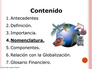 1.Antecedentes
2.Definición.
3.Importancia.
4.Nomenclatura.
5.Componentes.
6.Relación con la Globalización.
7.Glosario Financiero.
Contenido
Fuente imagen: google imágenes
 