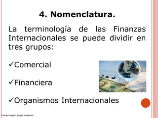 4. Nomenclatura.
La terminología de las Finanzas
Internacionales se puede dividir en
tres grupos:
Comercial
Financiera
Organismos Internacionales
Fuente imagen: google imágenes
 