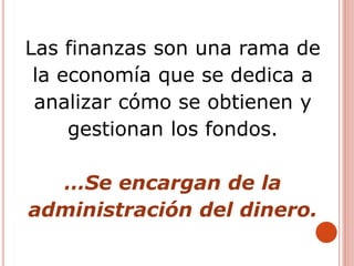 Las finanzas son una rama de
la economía que se dedica a
analizar cómo se obtienen y
gestionan los fondos.
…Se encargan de la
administración del dinero.
 