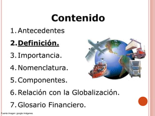 1.Antecedentes
2.Definición.
3.Importancia.
4.Nomenclatura.
5.Componentes.
6.Relación con la Globalización.
7.Glosario Financiero.
Contenido
Fuente imagen: google imágenes
 