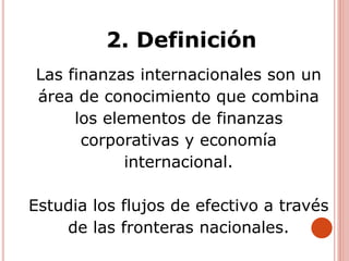 Las finanzas internacionales son un
área de conocimiento que combina
los elementos de finanzas
corporativas y economía
internacional.
Estudia los flujos de efectivo a través
de las fronteras nacionales.
2. Definición
 