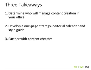 Three Takeaways
1. Determine who will manage content creation in
your office
2. Develop a one-page strategy, editorial cal...