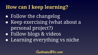 How can I keep learning?
● Follow the changelog
● Keep exercising (what about a
personal project?)
● Follow blogs & videos
● Learning everything vs niche
CustomizeWoo.com