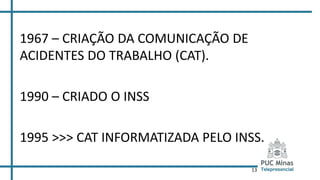 13
1967 – CRIAÇÃO DA COMUNICAÇÃO DE
ACIDENTES DO TRABALHO (CAT).
1990 – CRIADO O INSS
1995 >>> CAT INFORMATIZADA PELO INSS.
 