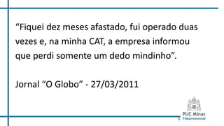 5
“Fiquei dez meses afastado, fui operado duas
vezes e, na minha CAT, a empresa informou
que perdi somente um dedo mindinho”.
Jornal “O Globo” - 27/03/2011
 