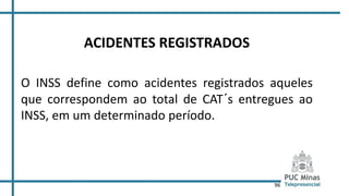 96
ACIDENTES REGISTRADOS
O INSS define como acidentes registrados aqueles
que correspondem ao total de CAT´s entregues ao
INSS, em um determinado período.
 