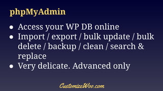 phpMyAdmin
● Access your WP DB online
● Import / export / bulk update / bulk
delete / backup / clean / search &
replace
● Very delicate. Advanced only
CustomizeWoo.com
 