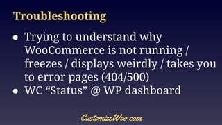 Troubleshooting
● Trying to understand why
WooCommerce is not running /
freezes / displays weirdly / takes you
to error pages (404/500)
● WC “Status” @ WP dashboard
CustomizeWoo.com
 