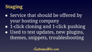 Staging
● Service that should be offered by
your hosting company
● 1-click cloning and 1-click pushing
● Used to test updates, new plugins,
themes, snippets, troubleshooting
CustomizeWoo.com
 