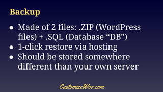 Backup
● Made of 2 files: .ZIP (WordPress
files) + .SQL (Database “DB”)
● 1-click restore via hosting
● Should be stored somewhere
different than your own server
CustomizeWoo.com
 