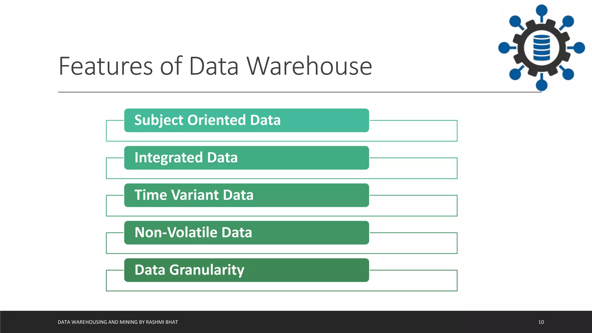 DATA WAREHOUSING AND MINING BY RASHMI BHAT 10
Features of Data Warehouse
Subject Oriented Data
Integrated Data
Time Variant Data
Non-Volatile Data
Data Granularity
 