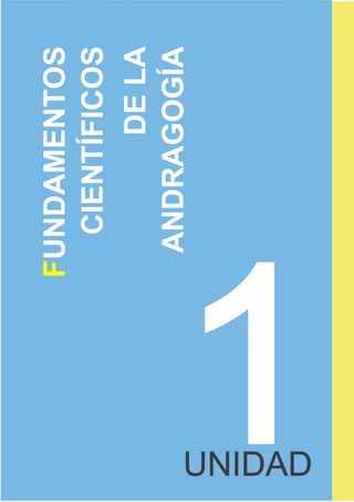 9
UNIDAD I
FUNDAMENTOS
CIENTÍFICOS
DE
LA
ANDRAGOGÍA
 