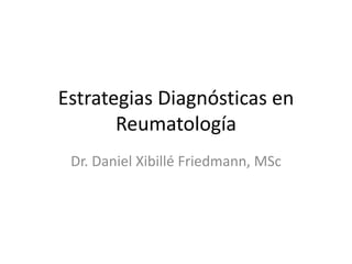 Estrategias Diagnósticas en 
Reumatología 
Dr. Daniel Xibillé Friedmann, MSc 
 