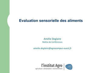 Evaluation sensorielle des aliments
Amélie Deglaire
Maître de Conférences
amelie.deglaire@agrocampus-ouest.fr
 