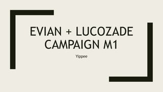 EVIAN + LUCOZADE
CAMPAIGN M1
Yippee
 