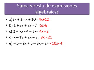 Suma y resta de expresiones algebraicasa)5x + 2 - x + 10= 4x+12b) 1 + 3x + 2x - 7= 5x-6c) 2 + 7x - 4 – 3x= 4x - 2d) x – 18 + 2x – 3= 3x - 21e) – 5 – 2x + 3 – 8x – 2= -10x- 4