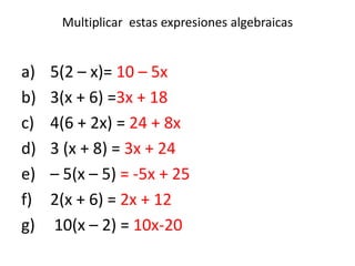 Multiplicar  estas expresiones algebraicas5(2 – x)= 10 – 5x3(x + 6) =3x + 18 4(6 + 2x) = 24 + 8x3 (x + 8) = 3x + 24– 5(x – 5) = -5x + 252(x + 6) = 2x + 12 10(x – 2) = 10x-20