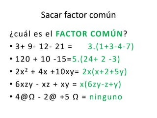Sacar factor común¿cuál es el FACTOR COMÚN? 3+ 9- 12- 21 =	3.(1+3-4-7)120 + 10 -15=	5.(24+ 2 -3)2x2 + 4x +10xy= 2x(x+2+5y)6xzy - xz + xy = x(6zy-z+y)4@Ω - 2@ +5 Ω = ninguno