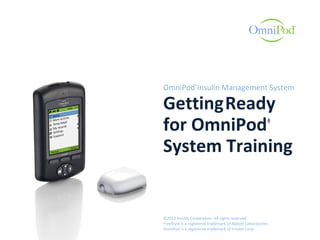 OmniPod®
Insulin Management System
GettingReady
for OmniPod®
System Training
©2013 Insulet Corporation. All rights reserved.
FreeStyle is a registered trademark of Abbott Laboratories
OmniPod is a registered trademark of Insulet Corp.
 