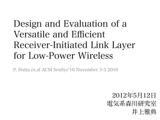 Design and Evaluation of a
Versatile and Eﬃcient
Receiver-Initiated Link Layer
for Low-Power Wireless
P. Dutta et.al ACM SenSys 10 November 3-5 2010




                                          2012年5月12日
                                         電気系森川研究室
                                               井上雅典1	
  
 