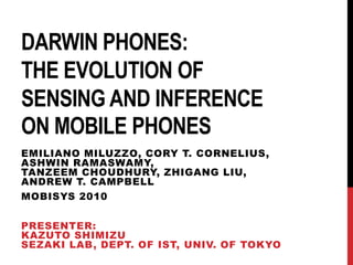 Darwin Phones: the Evolution ofSensing and Inferenceon Mobile Phones EmilianoMiluzzo, Cory T. Cornelius, AshwinRamaswamy,TanzeemChoudhury, ZhigangLiu, Andrew T. Campbell Mobisys 2010 Presenter: Kazuto SHIMIZU SezakiLab, Dept. of IST, Univ. of Tokyo 