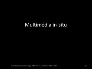 Multimédia in-situ




Multimédia, Nouvelles Technologies et Patrimoine I Aurélie Henry I Février 2012   12
 