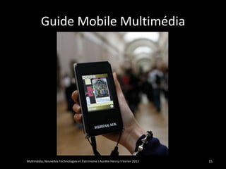 Guide Mobile Multimédia




Multimédia, Nouvelles Technologies et Patrimoine I Aurélie Henry I Février 2012   15
 