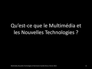 Qu’est-ce que le Multimédia et
 les Nouvelles Technologies ?




Multimédia, Nouvelles Technologies et Patrimoine I Aurélie Henry I Février 2012   8
 