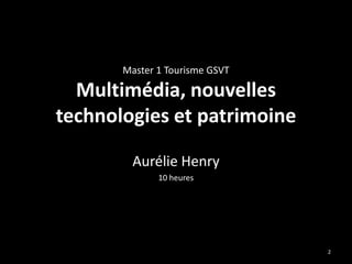 Master 1 Tourisme GSVT

  Multimédia, nouvelles
technologies et patrimoine

         Aurélie Henry
              10 heures




                                2
 