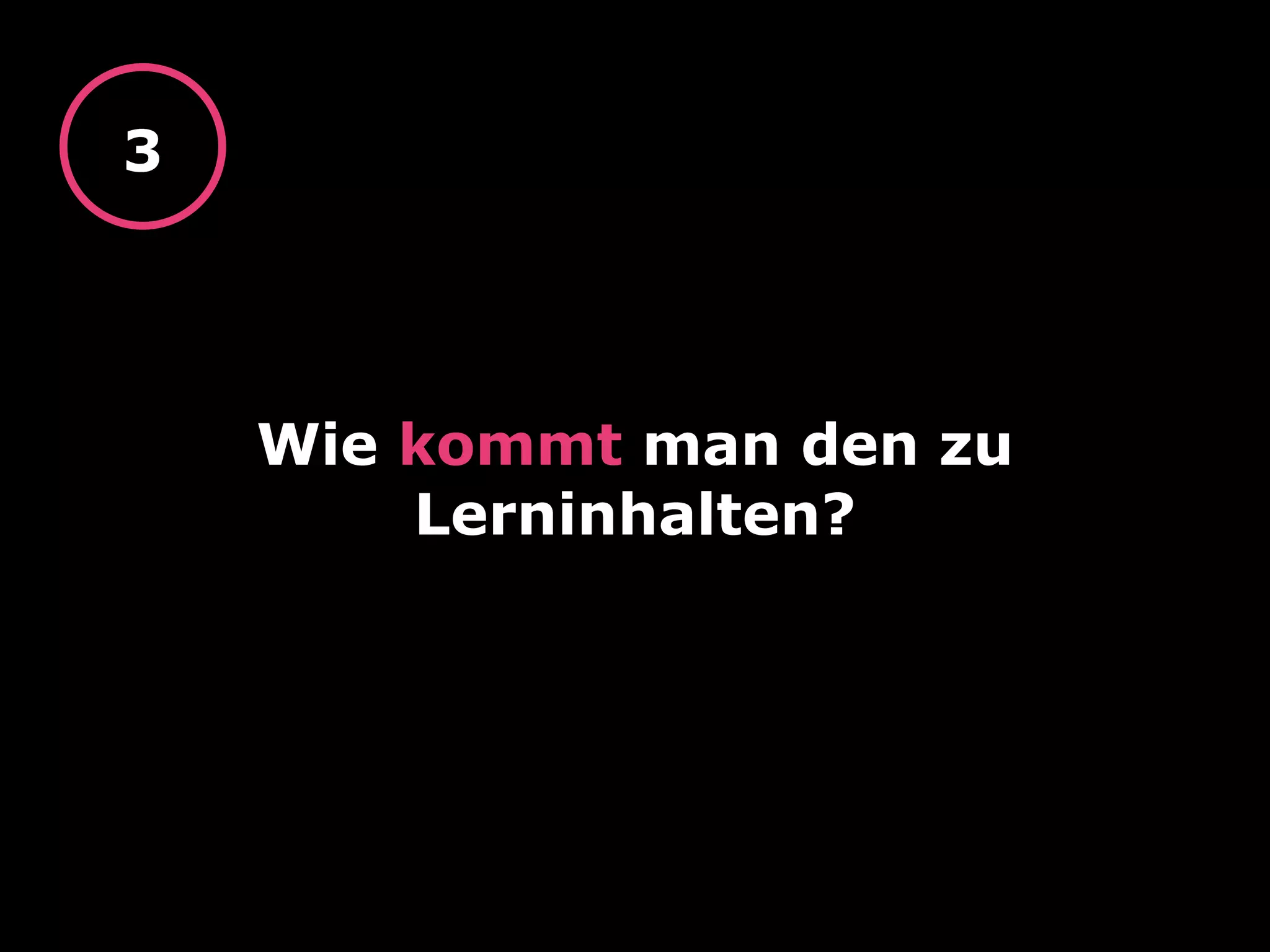 Wie kommt man den zu
Lerninhalten?
3
 