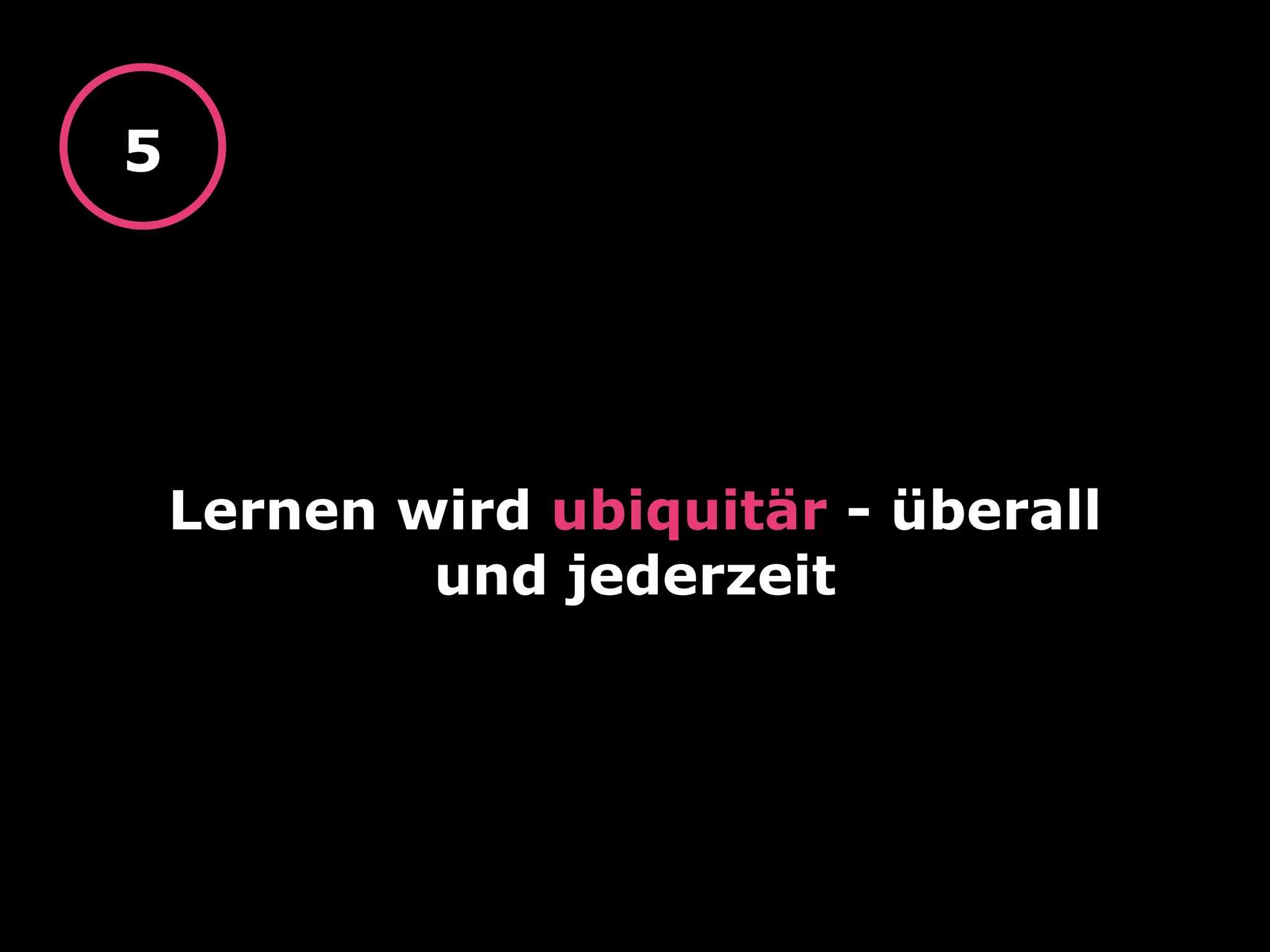 Lernen wird ubiquitär - überall
und jederzeit
5
 