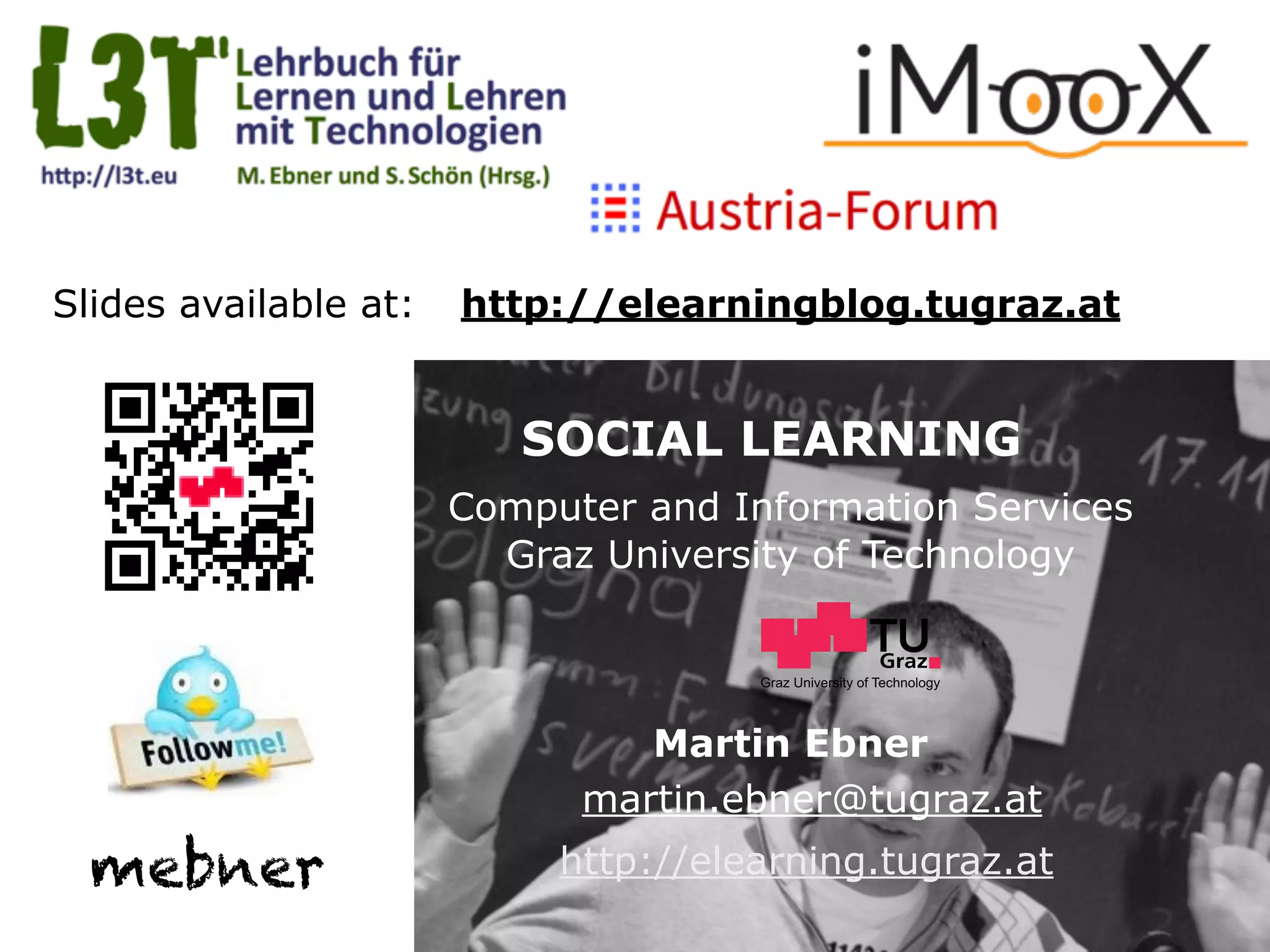 Graz University of Technology
SOCIAL LEARNING
Computer and Information Services
Graz University of Technology
Martin Ebner
http://elearning.tugraz.at
martin.ebner@tugraz.at
Slides available at: http://elearningblog.tugraz.at
mebner
 