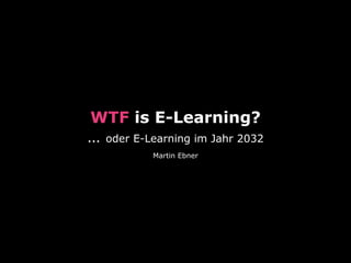 WTF is E-Learning?
… oder E-Learning im Jahr 2032
Martin Ebner
 
