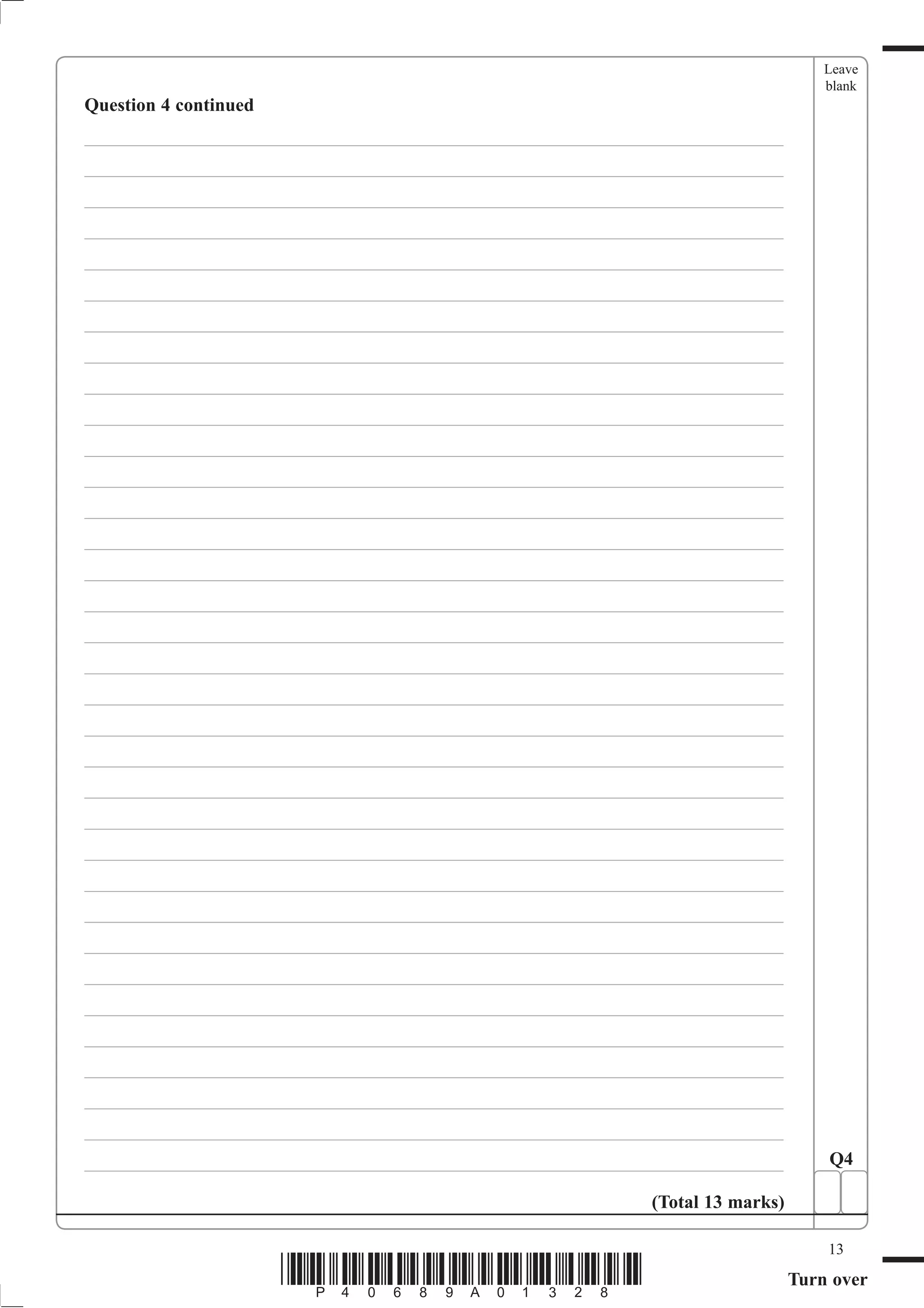 Leave
                                                                                   blank
Question 4 continued
___________________________________________________________________________
___________________________________________________________________________
___________________________________________________________________________
___________________________________________________________________________
___________________________________________________________________________
___________________________________________________________________________
___________________________________________________________________________
___________________________________________________________________________
___________________________________________________________________________
___________________________________________________________________________
___________________________________________________________________________
___________________________________________________________________________
___________________________________________________________________________
___________________________________________________________________________
___________________________________________________________________________
___________________________________________________________________________
___________________________________________________________________________
___________________________________________________________________________
___________________________________________________________________________
___________________________________________________________________________
___________________________________________________________________________
___________________________________________________________________________
___________________________________________________________________________
___________________________________________________________________________
___________________________________________________________________________
___________________________________________________________________________
___________________________________________________________________________
___________________________________________________________________________
___________________________________________________________________________
___________________________________________________________________________
___________________________________________________________________________
___________________________________________________________________________
___________________________________________________________________________
___________________________________________________________________________        Q4

                                                            (Total 13 marks)

                                                                                   13
                       *P40689A01328*                                          Turn over
 