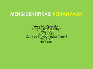 MENGIDENTIFIKASI PERTANYAAN
Yes / No Question
Do you have a baby?
Yes, I do
No, I don’t
Can you lift your index finger?
Yes, I can.
No, I can.t
 